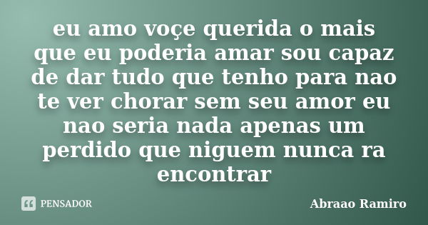 eu amo voçe querida o mais que eu poderia amar sou capaz de dar tudo que tenho para nao te ver chorar sem seu amor eu nao seria nada apenas um perdido que nigue... Frase de Abraao Ramiro.