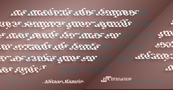 na maioria dos tempos voçe sempre quer aquilo que nao pode ter mas eu estou errado de tenta alcançar as coisa que eu nao vejo?... Frase de Abraao Ramiro.