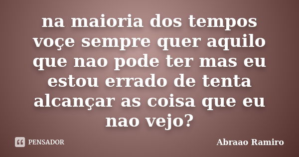 na maioria dos tempos voçe sempre quer aquilo que nao pode ter mas eu estou errado de tenta alcançar as coisa que eu nao vejo?... Frase de Abraao Ramiro.