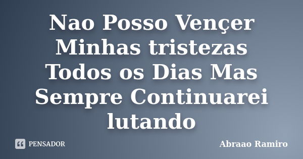 Nao Posso Vençer Minhas tristezas Todos os Dias Mas Sempre Continuarei lutando... Frase de Abraao Ramiro.