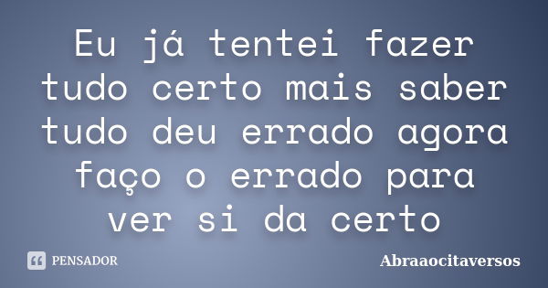 Eu já tentei fazer tudo certo mais saber tudo deu errado agora faço o errado para ver si da certo... Frase de abraaocitaversos.