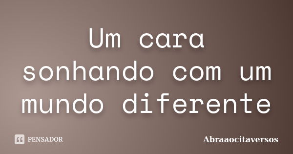 Um cara sonhando com um mundo diferente... Frase de Abraaocitaversos.