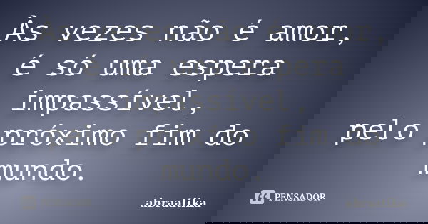 Às vezes não é amor, é só uma espera impassível, pelo próximo fim do mundo.... Frase de abraatika.