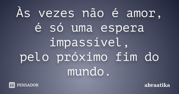 Às vezes não é amor, é só uma espera impassível, pelo próximo fim do mundo.... Frase de abraatika.