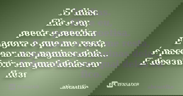 51 dias. Ela e eu, poeta e poetisa. E agora o que me resta, é passear nas paginas dela... E descobrir em qual delas eu fico.... Frase de abraatiko.