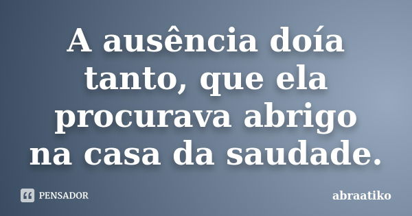 A ausência doía tanto, que ela procurava abrigo na casa da saudade.... Frase de abraatiko.