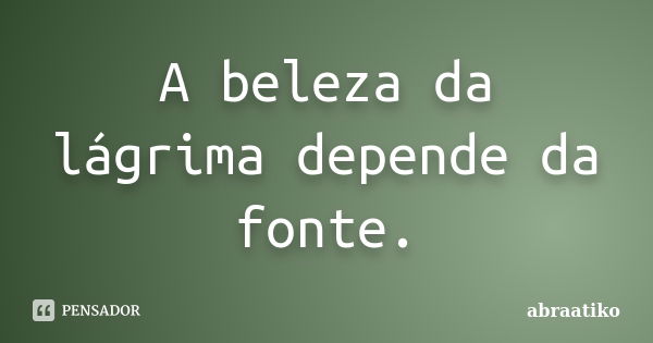 A beleza da lágrima depende da fonte.... Frase de abraatiko.