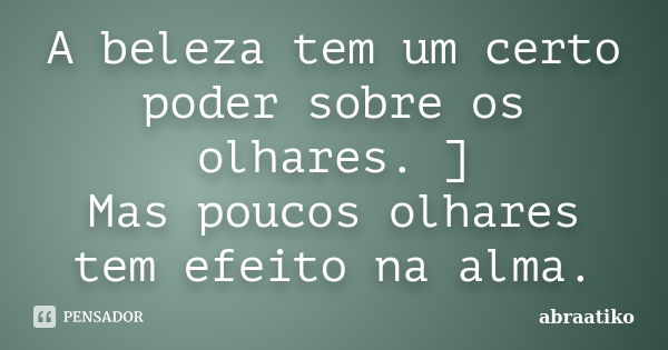 A beleza tem um certo poder sobre os olhares. ] Mas poucos olhares tem efeito na alma.... Frase de abraatiko.