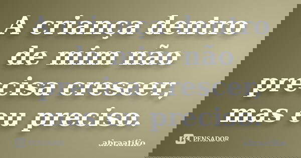 A criança dentro de mim não precisa crescer, mas eu preciso.... Frase de abraatiko.