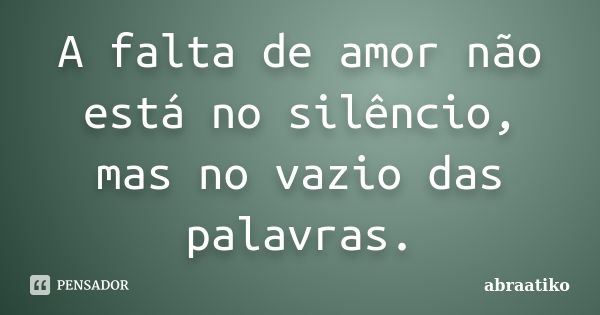 A falta de amor não está no silêncio, mas no vazio das palavras.... Frase de abraatiko.