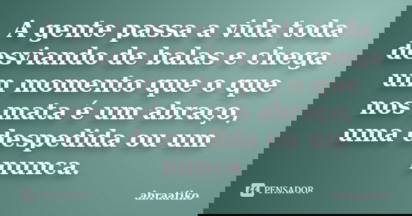 A gente passa a vida toda desviando de balas e chega um momento que o que nos mata é um abraço, uma despedida ou um nunca.... Frase de abraatiko.