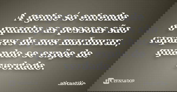 A gente só entende o quanto as pessoas são capazes de nos machucar, quando se expõe de verdade.... Frase de abraatiko.