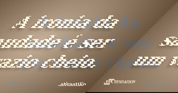 A ironia da saudade é ser um vazio cheio.... Frase de abraatiko.