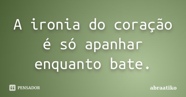 A ironia do coração é só apanhar enquanto bate.... Frase de abraatiko.