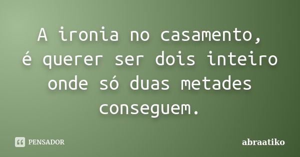 A ironia no casamento, é querer ser dois inteiro onde só duas metades conseguem.... Frase de abraatiko.