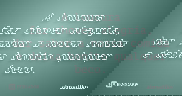 A loucura faz chover alegria, dar sabor a nossa comida e deixa bonito qualquer beco.... Frase de abraatiko.
