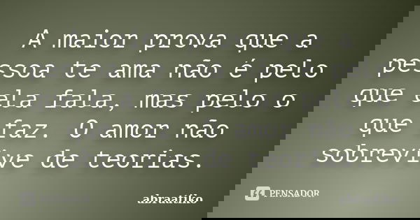 A maior prova que a pessoa te ama não é pelo que ela fala, mas pelo o que faz. O amor não sobrevive de teorias.... Frase de abraatiko.