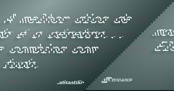 A melhor dica de moda é o cérebro... Ele combina com tudo.... Frase de abraatiko.