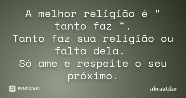 A melhor religião é " tanto faz ". Tanto faz sua religião ou falta dela. Só ame e respeite o seu próximo.... Frase de abraatiko.