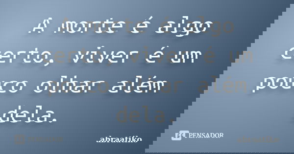A morte é algo certo, viver é um pouco olhar além dela.... Frase de abraatiko.