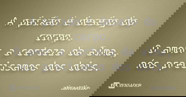 A paixão é desejo do corpo. O amor a certeza da alma, nós precisamos dos dois.... Frase de abraatiko.