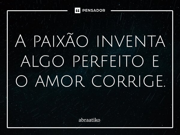 ⁠A paixão inventa algo perfeito e o amor corrige.... Frase de abraatiko.
