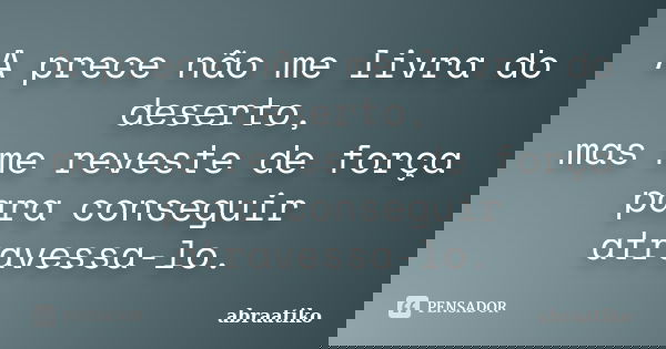 A prece não me livra do deserto, mas me reveste de força para conseguir atravessa-lo.... Frase de abraatiko.