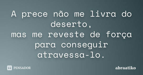 A prece não me livra do deserto, mas me reveste de força para conseguir atravessa-lo.... Frase de abraatiko.