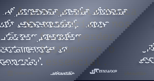A pressa pela busca do essencial, nos fazer perder justamente o essencial.... Frase de abraatiko.