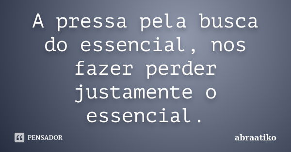 A pressa pela busca do essencial, nos fazer perder justamente o essencial.... Frase de abraatiko.