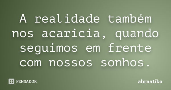 A realidade também nos acaricia, quando seguimos em frente com nossos sonhos.... Frase de abraatiko.