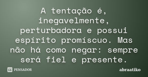 A tentação é, inegavelmente, perturbadora e possui espírito promíscuo. Mas não há como negar: sempre será fiel e presente.... Frase de abraatiko.