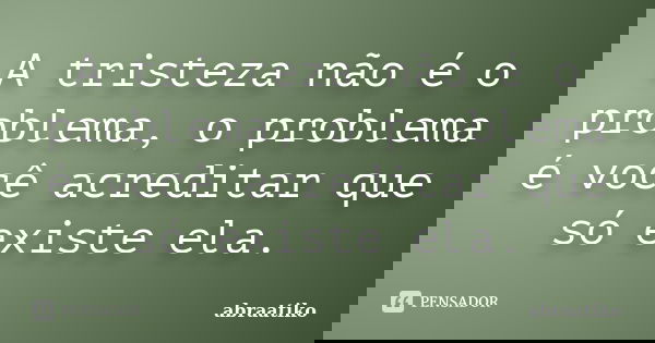 A tristeza não é o problema, o problema é você acreditar que só existe ela.... Frase de abraatiko.