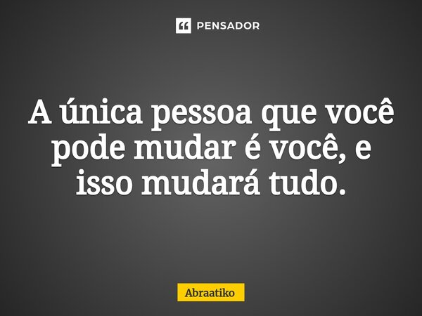 ⁠A única pessoa que você pode mudar é você, e isso mudará tudo.... Frase de abraatiko.
