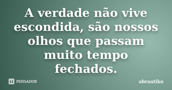 A verdade não vive escondida, são nossos olhos que passam muito tempo fechados.... Frase de abraatiko.