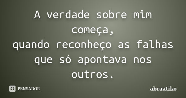 A verdade sobre mim começa, quando reconheço as falhas que só apontava nos outros.... Frase de abraatiko.