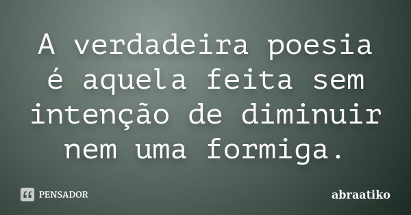 A verdadeira poesia é aquela feita sem intenção de diminuir nem uma formiga.... Frase de abraatiko.