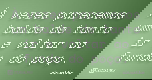 À vezes parecemos um balde de tanto ir e voltar ao fundo do poço.... Frase de abraatiko.