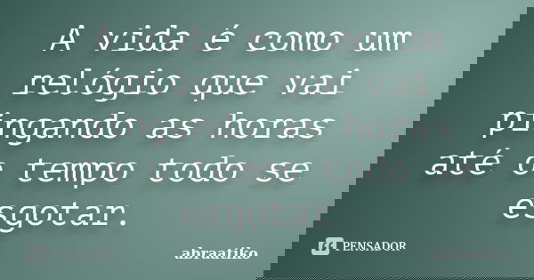 A vida é como um relógio que vai pingando as horas até o tempo todo se esgotar.... Frase de abraatiko.
