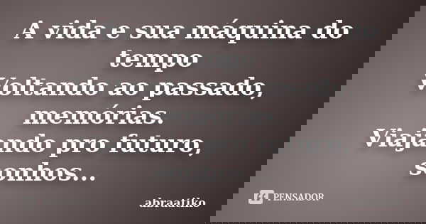 A vida e sua máquina do tempo Voltando ao passado, memórias. Viajando pro futuro, sonhos...... Frase de abraatiko.