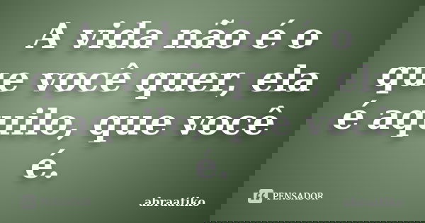 A vida não é o que você quer, ela é aquilo, que você é.... Frase de abraatiko.