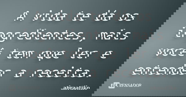 A vida te dá os ingredientes, mais você tem que ler e entender a receita.... Frase de abraatiko.