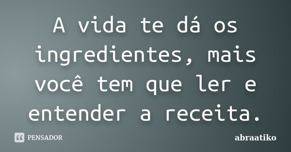 A vida te dá os ingredientes, mais você tem que ler e entender a receita.... Frase de abraatiko.