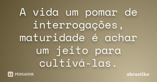 A vida um pomar de interrogações, maturidade é achar um jeito para cultivá-las.... Frase de abraatiko.