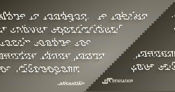 Abre a cabeça, e deixa a chuva espiritual cair sobre os pensamentos bons para que eles floresçam.... Frase de abraatiko.