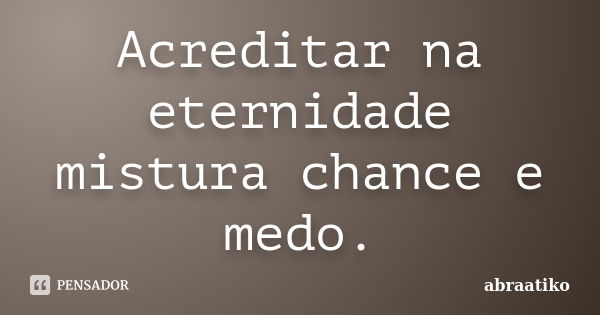 Acreditar na eternidade mistura chance e medo.... Frase de abraatiko.