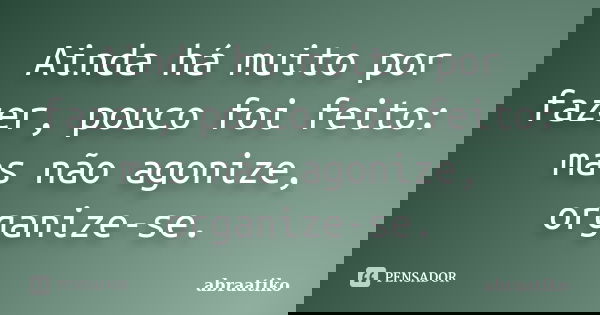 Ainda há muito por fazer, pouco foi feito: mas não agonize, organize-se.... Frase de abraatiko.