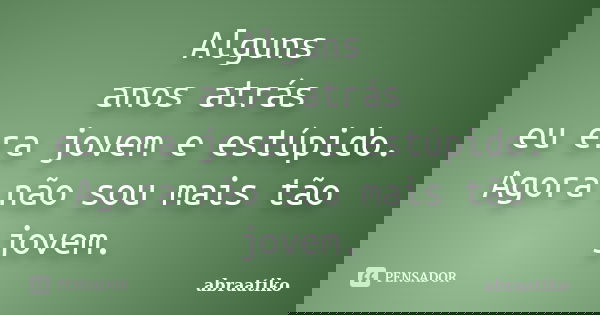 Alguns anos atrás eu era jovem e estúpido. Agora não sou mais tão jovem.... Frase de abraatiko.