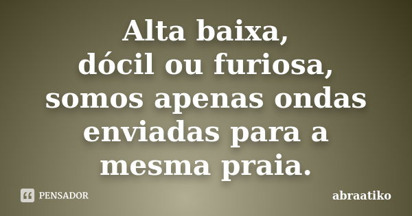 Alta baixa, dócil ou furiosa, somos apenas ondas enviadas para a mesma praia.... Frase de abraatiko.