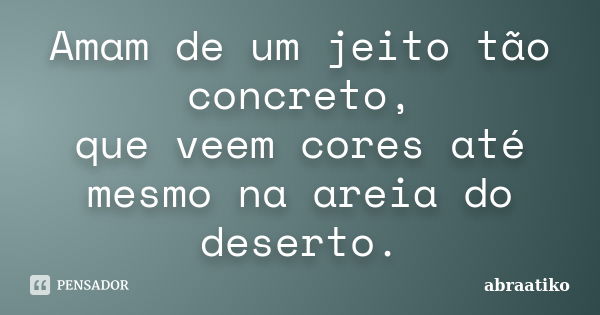 Amam de um jeito tão concreto, que veem cores até mesmo na areia do deserto.... Frase de abraatiko.